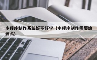 白城小程序制作系统好不好学（小程序制作需要编程吗）
