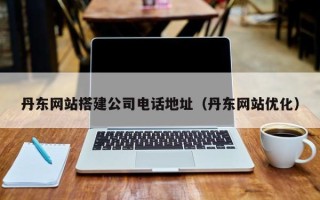 白城丹东网站搭建公司电话地址（丹东网站优化）