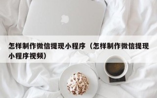 白城怎样制作微信提现小程序（怎样制作微信提现小程序视频）
