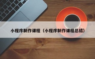白城小程序制作课程（小程序制作课程总结）