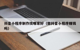 白城抖音小程序制作找哪家好（做抖音小程序赚钱吗）
