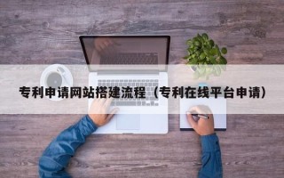 白城专利申请网站搭建流程（专利在线平台申请）