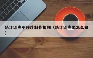 白城统计调查小程序制作视频（统计调查表怎么做）