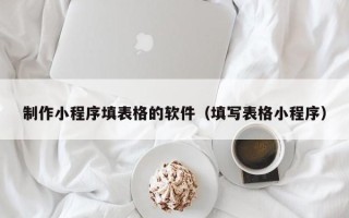 白城制作小程序填表格的软件（填写表格小程序）