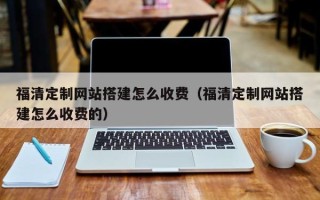 白城福清定制网站搭建怎么收费（福清定制网站搭建怎么收费的）
