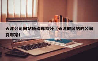 白城天津公司网站搭建哪家好（天津做网站的公司有哪家）