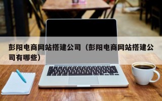 白城彭阳电商网站搭建公司（彭阳电商网站搭建公司有哪些）