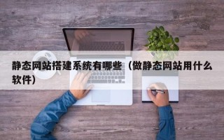 白城静态网站搭建系统有哪些（做静态网站用什么软件）