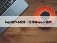 白城iapp制作小程序（怎样做app小程序）
