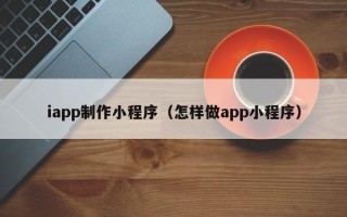 白城iapp制作小程序（怎样做app小程序）