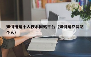 白城如何搭建个人技术网站平台（如何建立网站 个人）