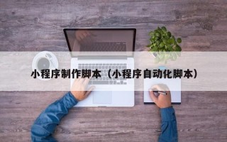 白城小程序制作脚本（小程序自动化脚本）