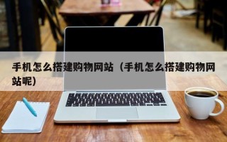白城手机怎么搭建购物网站（手机怎么搭建购物网站呢）