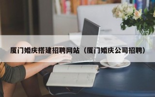 白城厦门婚庆搭建招聘网站（厦门婚庆公司招聘）