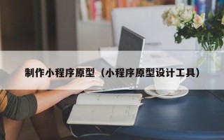 白城制作小程序原型（小程序原型设计工具）