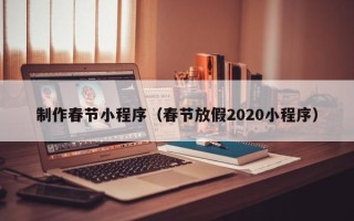 白城制作春节小程序（春节放假2020小程序）