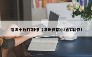 白城南漳小程序制作（漳州微信小程序制作）
