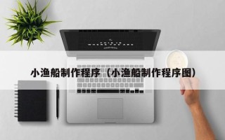 白城小渔船制作程序（小渔船制作程序图）