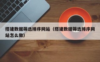 白城搭建数据筛选排序网站（搭建数据筛选排序网站怎么做）