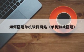 白城如何搭建单机软件网站（单机游戏搭建）