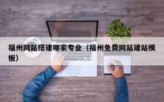 白城福州网站搭建哪家专业（福州免费网站建站模板）
