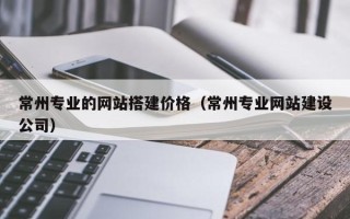 白城常州专业的网站搭建价格（常州专业网站建设公司）