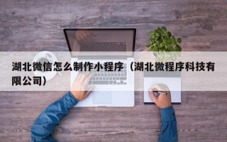 白城湖北微信怎么制作小程序（湖北微程序科技有限公司）