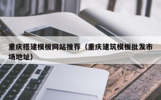 白城重庆搭建模板网站推荐（重庆建筑模板批发市场地址）