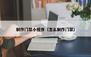白城制作门禁小程序（怎么制作门禁）